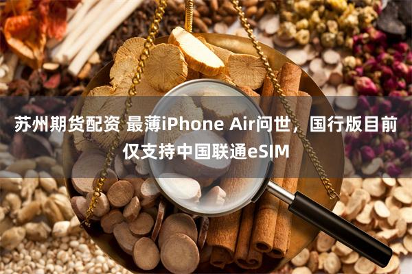 苏州期货配资 最薄iPhone Air问世，国行版目前仅支持中国联通eSIM