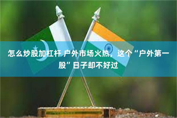 怎么炒股加杠杆 户外市场火热，这个“户外第一股”日子却不好过
