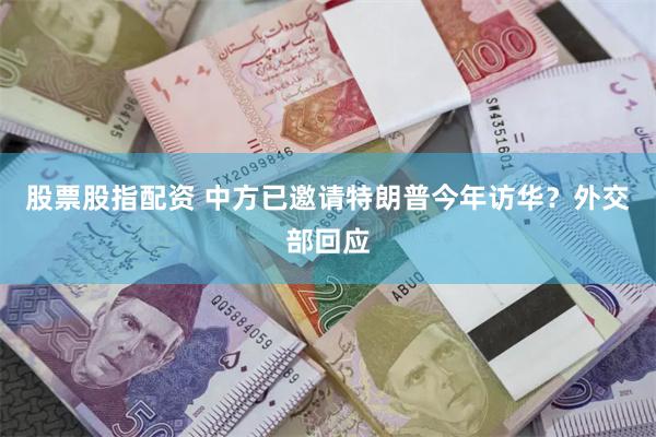 股票股指配资 中方已邀请特朗普今年访华？外交部回应