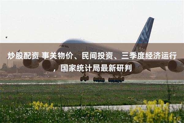 炒股配资 事关物价、民间投资、三季度经济运行，国家统计局最新研判