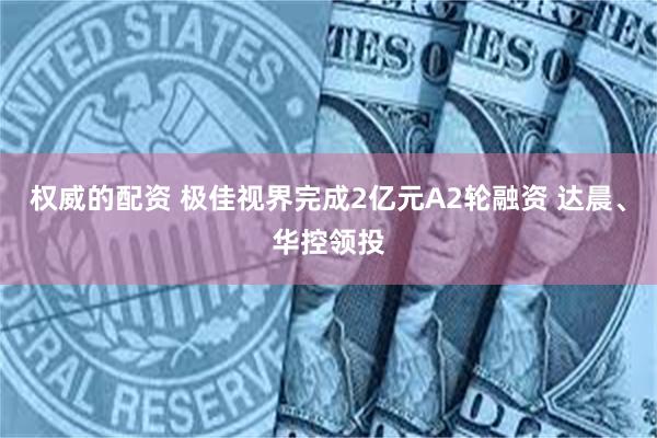 权威的配资 极佳视界完成2亿元A2轮融资 达晨、华控领投
