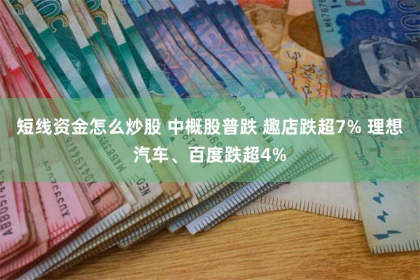 短线资金怎么炒股 中概股普跌 趣店跌超7% 理想汽车、百度跌超4%
