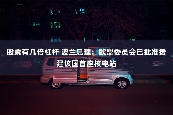 股票有几倍杠杆 波兰总理:欧盟委员会已批准援建该国首座核电站