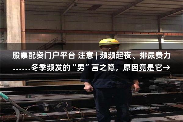 股票配资门户平台 注意 | 频频起夜、排尿费力……冬季频发的“男”言之隐，原因竟是它→