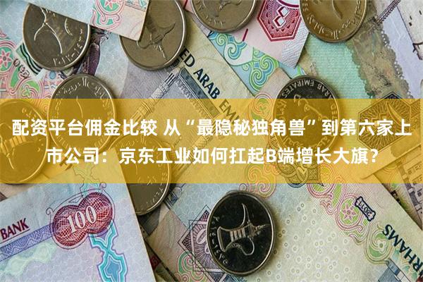 配资平台佣金比较 从“最隐秘独角兽”到第六家上市公司：京东工业如何扛起B端增长大旗？