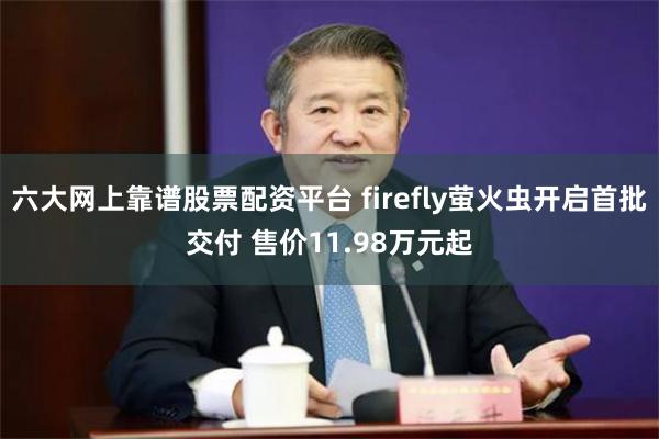 六大网上靠谱股票配资平台 firefly萤火虫开启首批交付 售价11.98万元起